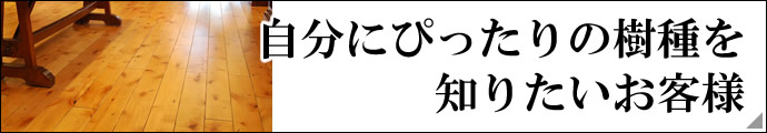 あなたの理想にピッタリ合ったフローリング樹種が分かります。